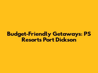 Budget-Friendly Getaways: PS Resorts Port Dickson
