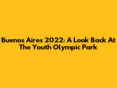 Buenos Aires 2022: A Look Back At The Youth Olympic Park