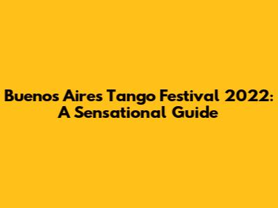 Buenos Aires Tango Festival 2022: A Sensational Guide
