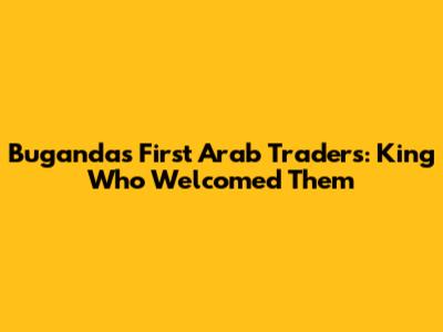 Buganda's First Arab Traders: King Who Welcomed Them