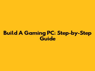Build A Gaming PC: Step-by-Step Guide