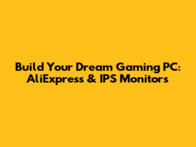 Build Your Dream Gaming PC: AliExpress & IPS Monitors