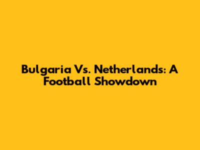 Bulgaria Vs. Netherlands: A Football Showdown
