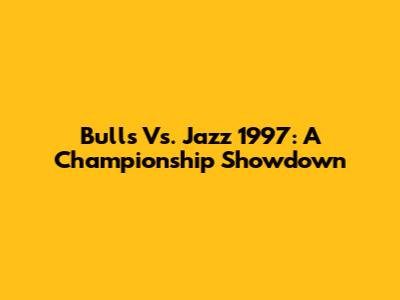 Bulls Vs. Jazz 1997: A Championship Showdown