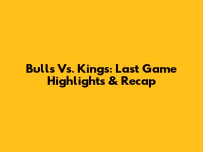 Bulls Vs. Kings: Last Game Highlights & Recap
