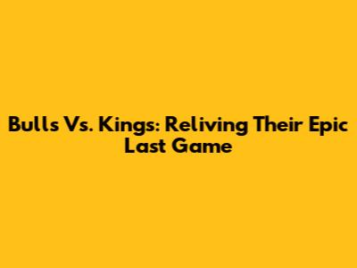 Bulls Vs. Kings: Reliving Their Epic Last Game