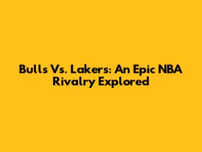Bulls Vs. Lakers: An Epic NBA Rivalry Explored