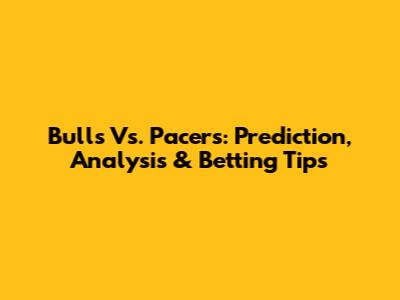 Bulls Vs. Pacers: Prediction, Analysis & Betting Tips