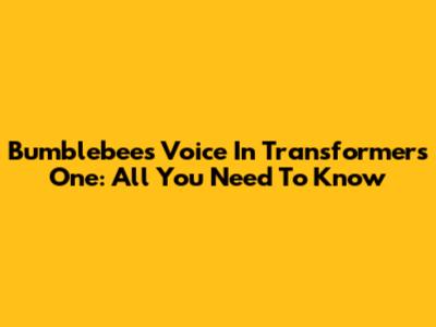 Bumblebee's Voice In Transformers One: All You Need To Know