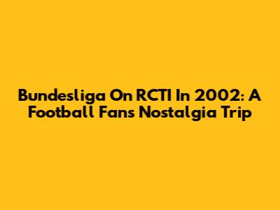 Bundesliga On RCTI In 2002: A Football Fan's Nostalgia Trip