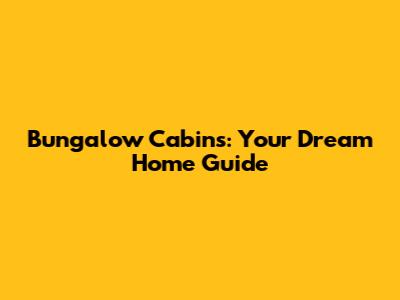 Bungalow Cabins: Your Dream Home Guide