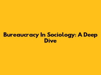 Bureaucracy In Sociology: A Deep Dive