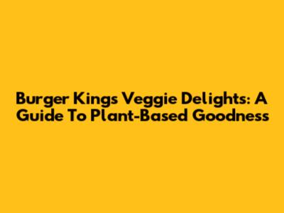Burger King's Veggie Delights: A Guide To Plant-Based Goodness