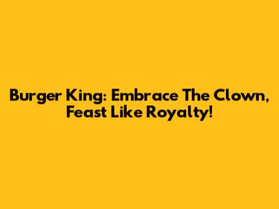 Burger King: Embrace The Clown, Feast Like Royalty!