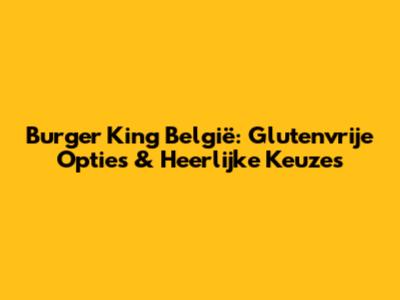 Burger King België: Glutenvrije Opties & Heerlijke Keuzes