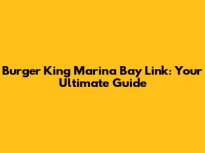 Burger King Marina Bay Link: Your Ultimate Guide