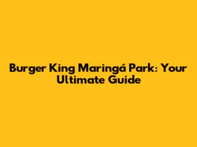 Burger King Maringá Park: Your Ultimate Guide