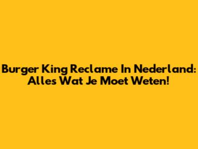 Burger King Reclame In Nederland: Alles Wat Je Moet Weten!