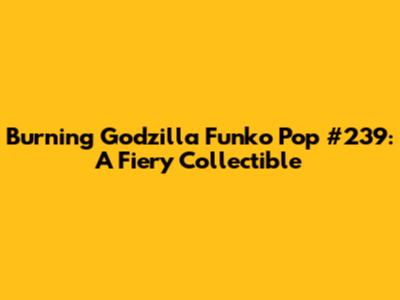 Burning Godzilla Funko Pop #239: A Fiery Collectible