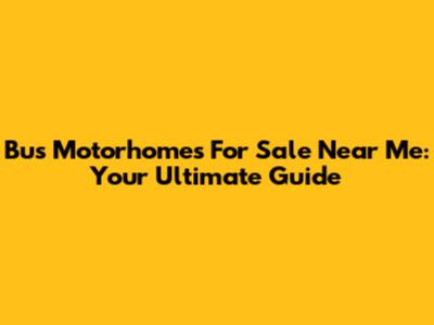 Bus Motorhomes For Sale Near Me: Your Ultimate Guide