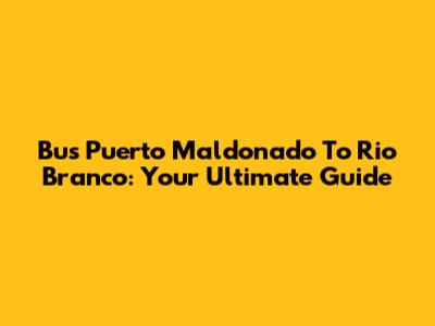 Bus Puerto Maldonado To Rio Branco: Your Ultimate Guide