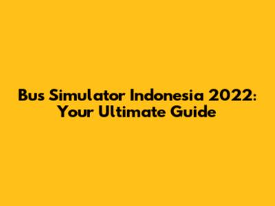 Bus Simulator Indonesia 2022: Your Ultimate Guide
