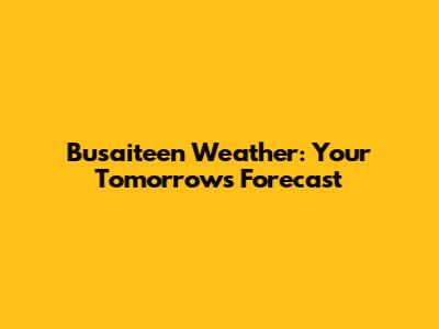 Busaiteen Weather: Your Tomorrow's Forecast