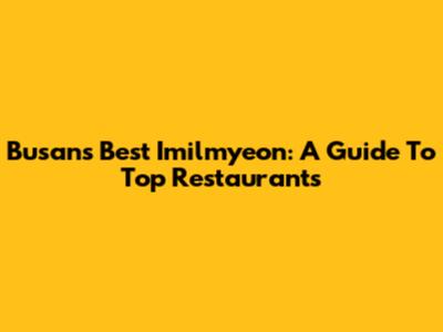Busan's Best Imilmyeon: A Guide To Top Restaurants
