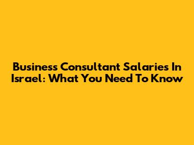 Business Consultant Salaries In Israel: What You Need To Know
