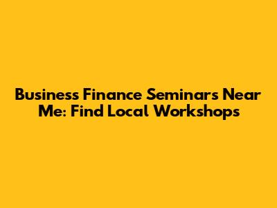 Business Finance Seminars Near Me: Find Local Workshops