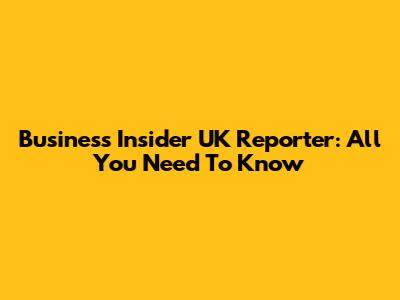 Business Insider UK Reporter: All You Need To Know