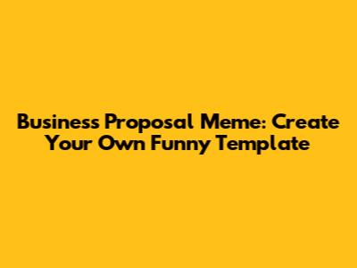 Business Proposal Meme: Create Your Own Funny Template