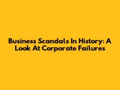 Business Scandals In History: A Look At Corporate Failures