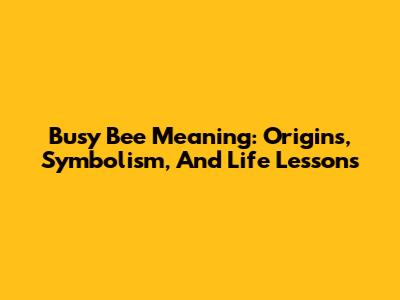 Busy Bee Meaning: Origins, Symbolism, And Life Lessons