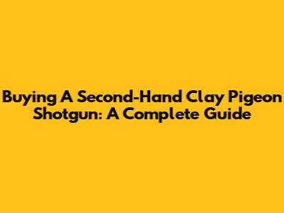 Buying A Second-Hand Clay Pigeon Shotgun: A Complete Guide