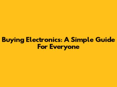Buying Electronics: A Simple Guide For Everyone