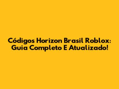 Códigos Horizon Brasil Roblox: Guia Completo E Atualizado!