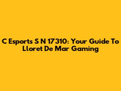 C Esports S N 17310: Your Guide To Lloret De Mar Gaming
