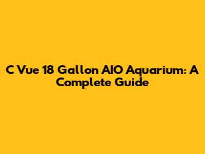 C Vue 18 Gallon AIO Aquarium: A Complete Guide