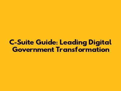 C-Suite Guide: Leading Digital Government Transformation