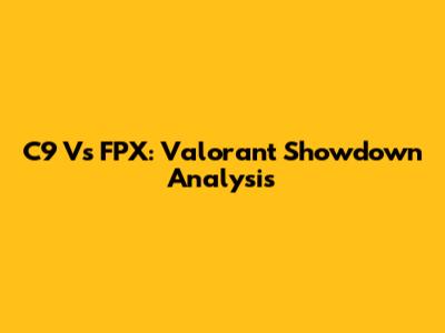 C9 Vs FPX: Valorant Showdown Analysis