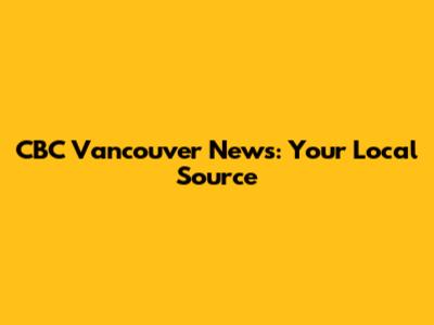 CBC Vancouver News: Your Local Source