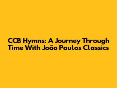 CCB Hymns: A Journey Through Time With João Paulo's Classics