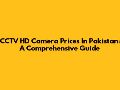 CCTV HD Camera Prices In Pakistan: A Comprehensive Guide