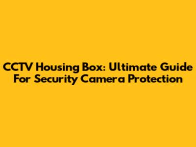 CCTV Housing Box: Ultimate Guide For Security Camera Protection