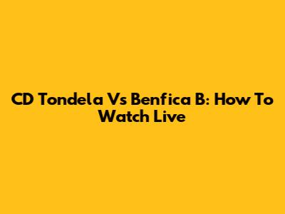 CD Tondela Vs Benfica B: How To Watch Live