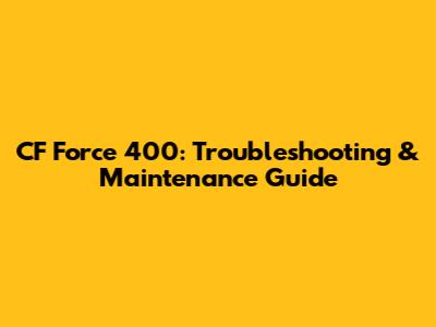 CF Force 400: Troubleshooting & Maintenance Guide