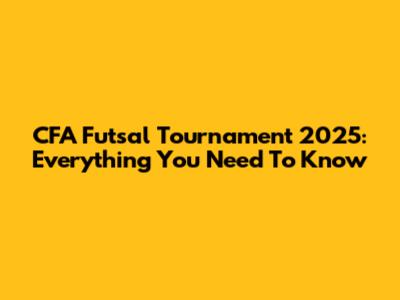 CFA Futsal Tournament 2025: Everything You Need To Know