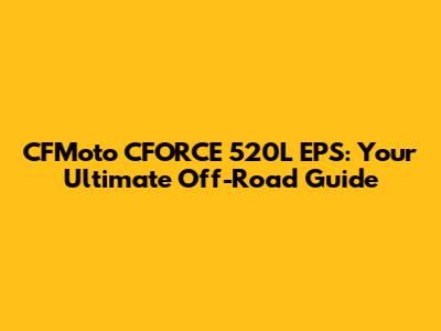 CFMoto CFORCE 520L EPS: Your Ultimate Off-Road Guide