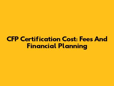CFP Certification Cost: Fees And Financial Planning